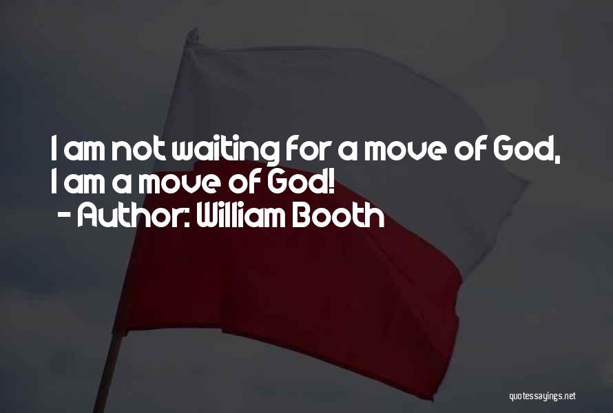 William Booth Quotes: I Am Not Waiting For A Move Of God, I Am A Move Of God!