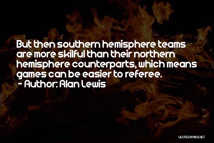 Alan Lewis Quotes: But Then Southern Hemisphere Teams Are More Skilful Than Their Northern Hemisphere Counterparts, Which Means Games Can Be Easier To
