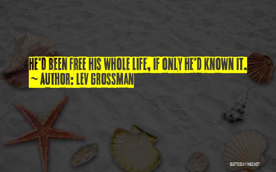 Lev Grossman Quotes: He'd Been Free His Whole Life, If Only He'd Known It.