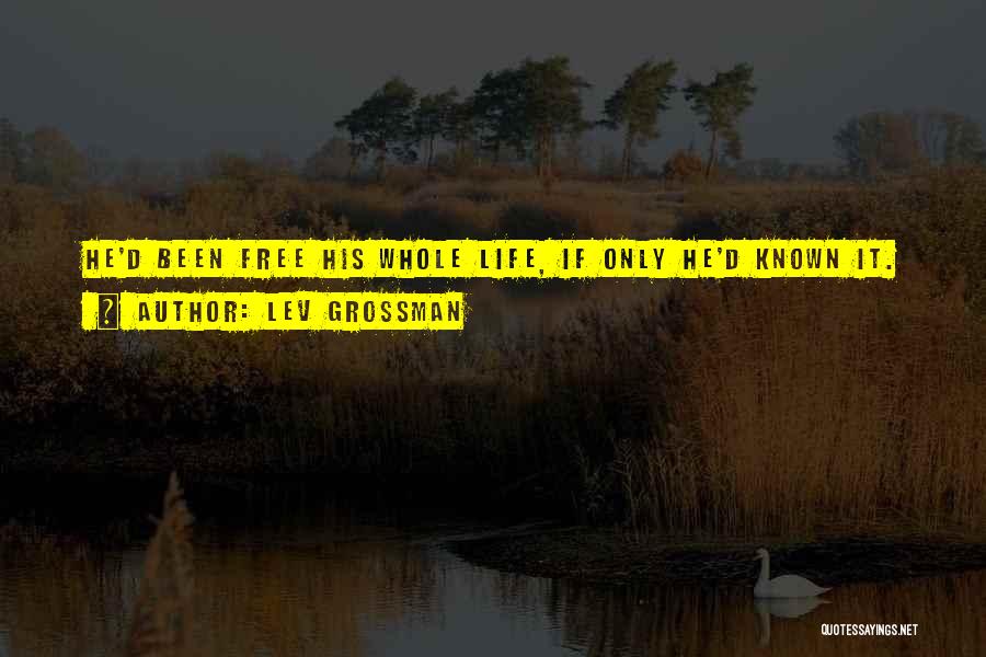Lev Grossman Quotes: He'd Been Free His Whole Life, If Only He'd Known It.
