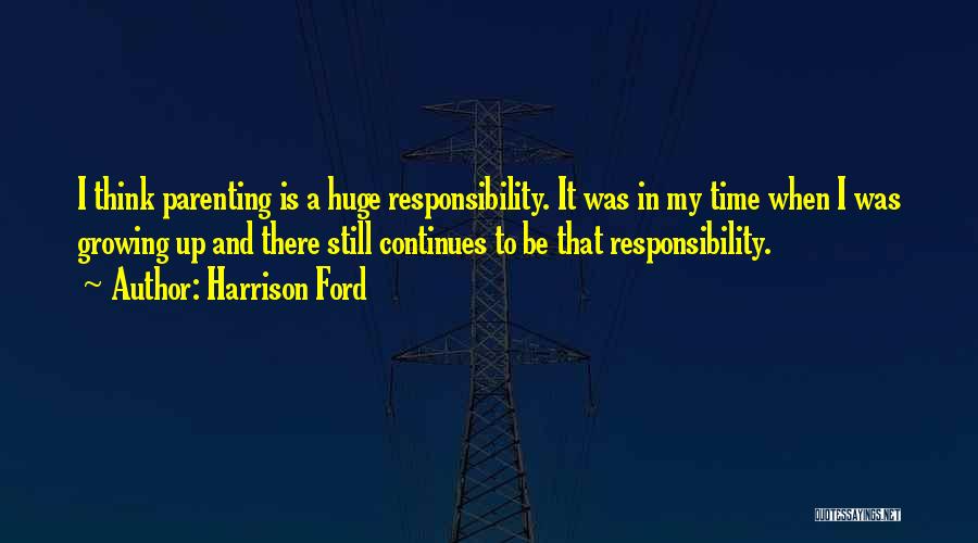 Harrison Ford Quotes: I Think Parenting Is A Huge Responsibility. It Was In My Time When I Was Growing Up And There Still