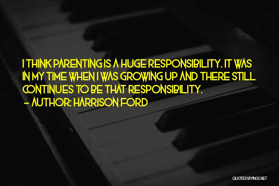 Harrison Ford Quotes: I Think Parenting Is A Huge Responsibility. It Was In My Time When I Was Growing Up And There Still