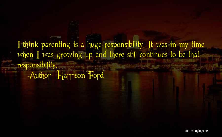 Harrison Ford Quotes: I Think Parenting Is A Huge Responsibility. It Was In My Time When I Was Growing Up And There Still