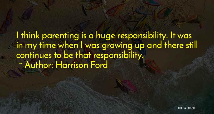 Harrison Ford Quotes: I Think Parenting Is A Huge Responsibility. It Was In My Time When I Was Growing Up And There Still