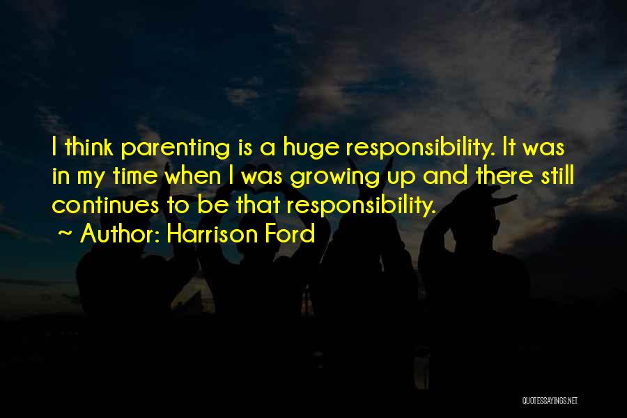 Harrison Ford Quotes: I Think Parenting Is A Huge Responsibility. It Was In My Time When I Was Growing Up And There Still