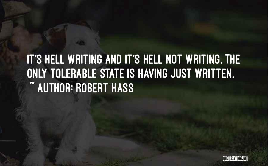 Robert Hass Quotes: It's Hell Writing And It's Hell Not Writing. The Only Tolerable State Is Having Just Written.