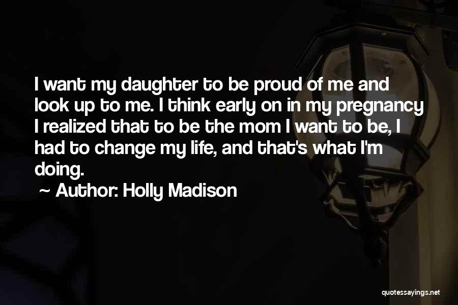 Holly Madison Quotes: I Want My Daughter To Be Proud Of Me And Look Up To Me. I Think Early On In My