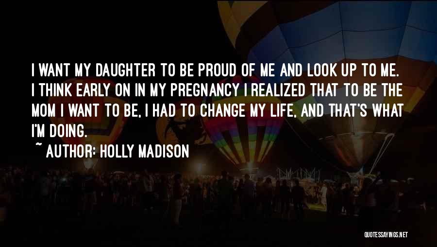 Holly Madison Quotes: I Want My Daughter To Be Proud Of Me And Look Up To Me. I Think Early On In My