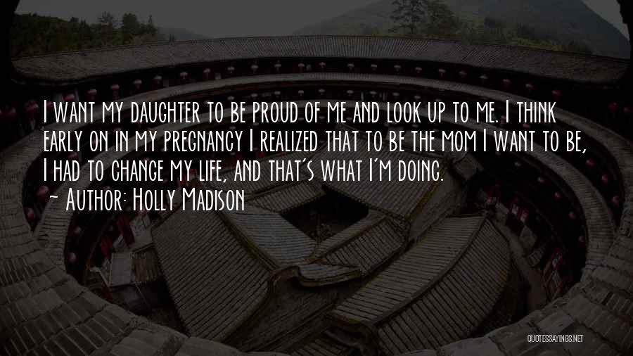 Holly Madison Quotes: I Want My Daughter To Be Proud Of Me And Look Up To Me. I Think Early On In My