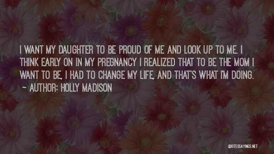 Holly Madison Quotes: I Want My Daughter To Be Proud Of Me And Look Up To Me. I Think Early On In My