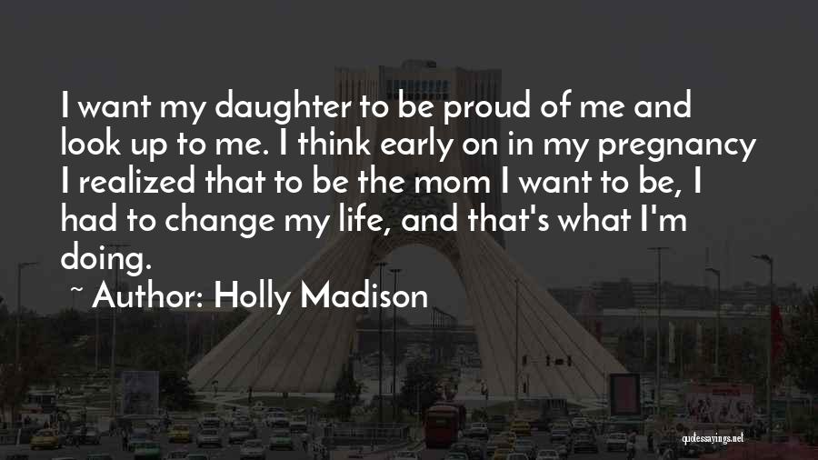 Holly Madison Quotes: I Want My Daughter To Be Proud Of Me And Look Up To Me. I Think Early On In My