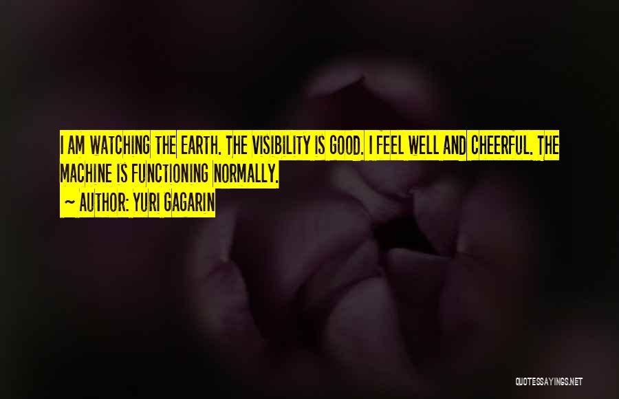 Yuri Gagarin Quotes: I Am Watching The Earth. The Visibility Is Good. I Feel Well And Cheerful. The Machine Is Functioning Normally.
