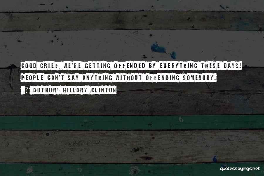 Hillary Clinton Quotes: Good Grief, We're Getting Offended By Everything These Days! People Can't Say Anything Without Offending Somebody.