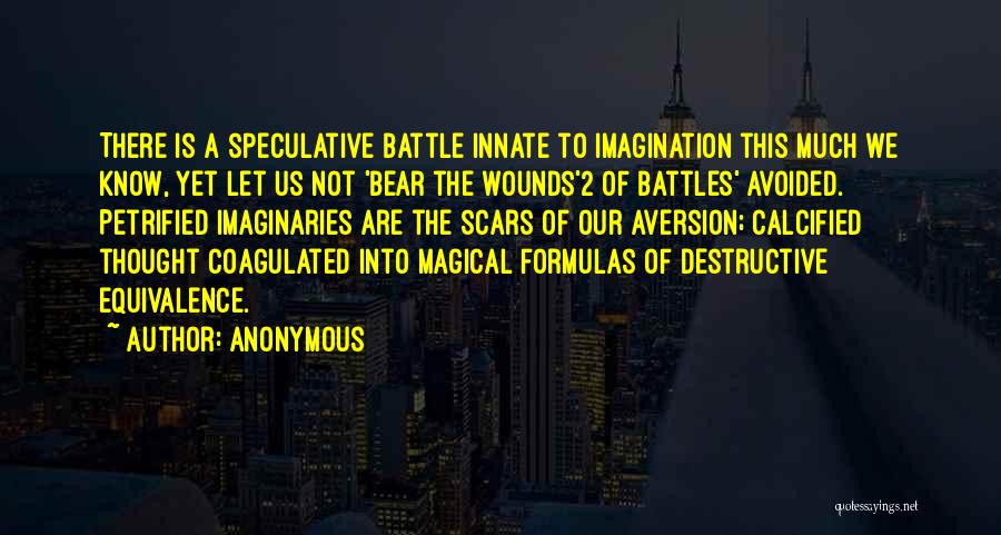 Anonymous Quotes: There Is A Speculative Battle Innate To Imagination This Much We Know, Yet Let Us Not 'bear The Wounds'2 Of
