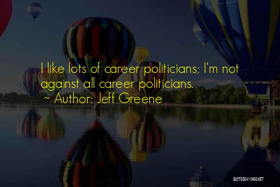 Jeff Greene Quotes: I Like Lots Of Career Politicians; I'm Not Against All Career Politicians.