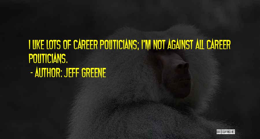Jeff Greene Quotes: I Like Lots Of Career Politicians; I'm Not Against All Career Politicians.