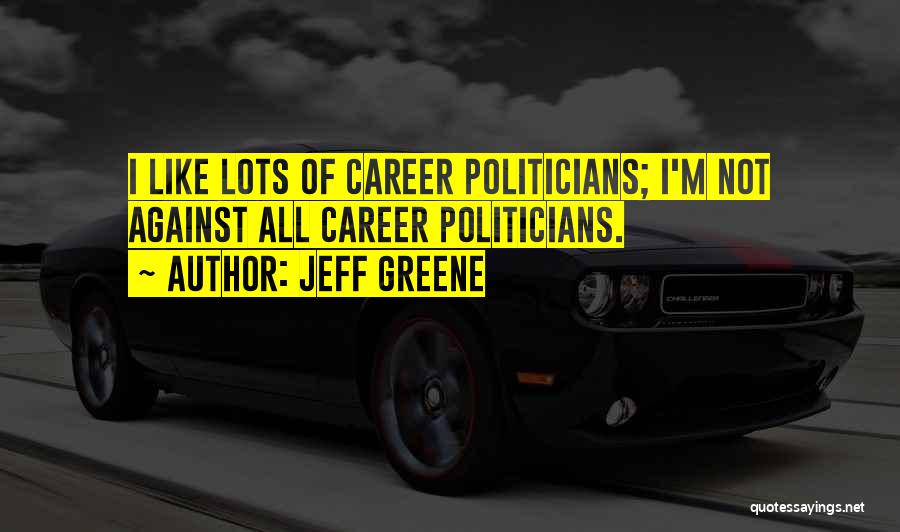 Jeff Greene Quotes: I Like Lots Of Career Politicians; I'm Not Against All Career Politicians.