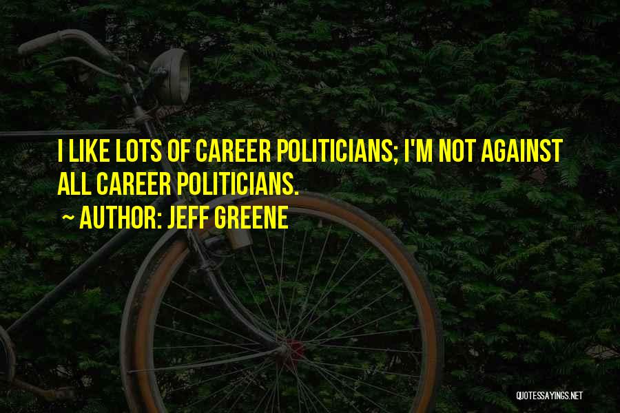 Jeff Greene Quotes: I Like Lots Of Career Politicians; I'm Not Against All Career Politicians.