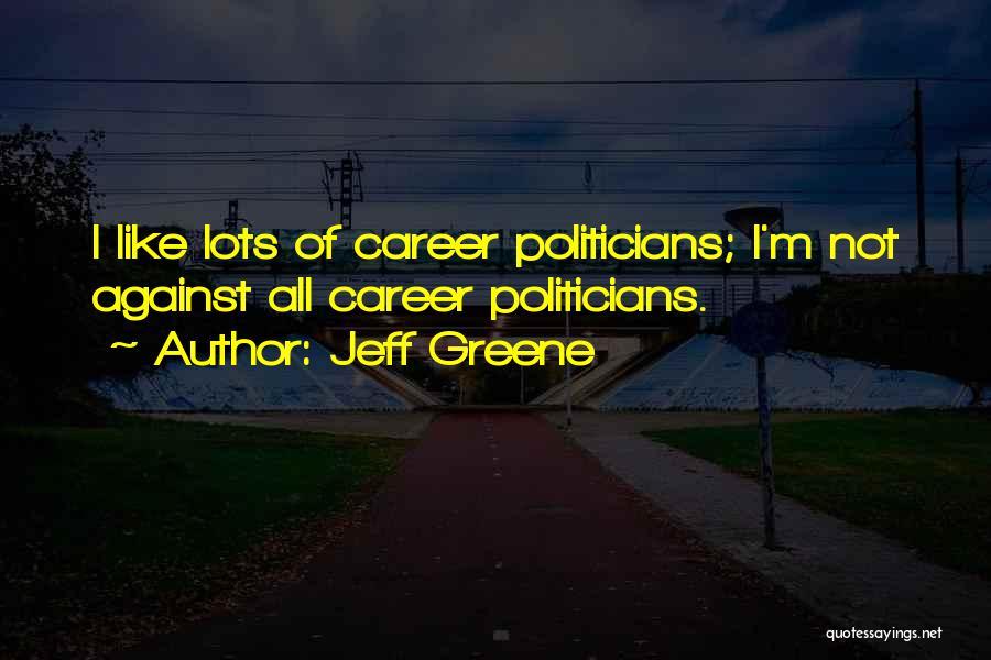 Jeff Greene Quotes: I Like Lots Of Career Politicians; I'm Not Against All Career Politicians.