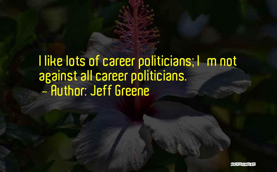 Jeff Greene Quotes: I Like Lots Of Career Politicians; I'm Not Against All Career Politicians.