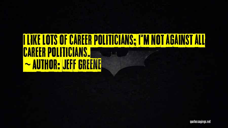 Jeff Greene Quotes: I Like Lots Of Career Politicians; I'm Not Against All Career Politicians.