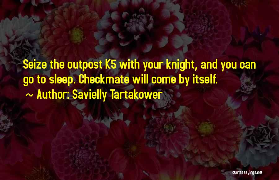 Savielly Tartakower Quotes: Seize The Outpost K5 With Your Knight, And You Can Go To Sleep. Checkmate Will Come By Itself.