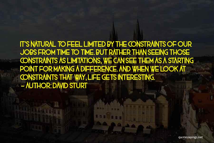 David Sturt Quotes: It's Natural To Feel Limited By The Constraints Of Our Jobs From Time To Time. But Rather Than Seeing Those