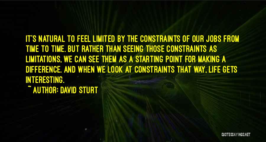 David Sturt Quotes: It's Natural To Feel Limited By The Constraints Of Our Jobs From Time To Time. But Rather Than Seeing Those