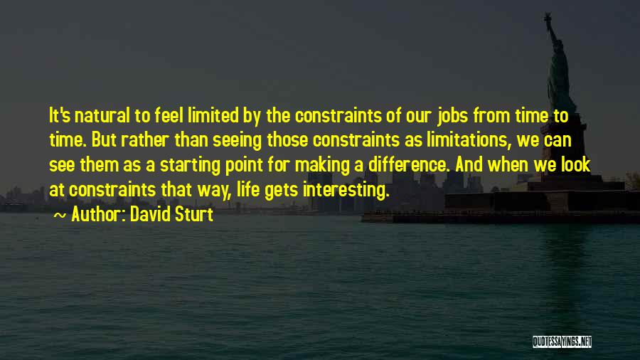 David Sturt Quotes: It's Natural To Feel Limited By The Constraints Of Our Jobs From Time To Time. But Rather Than Seeing Those