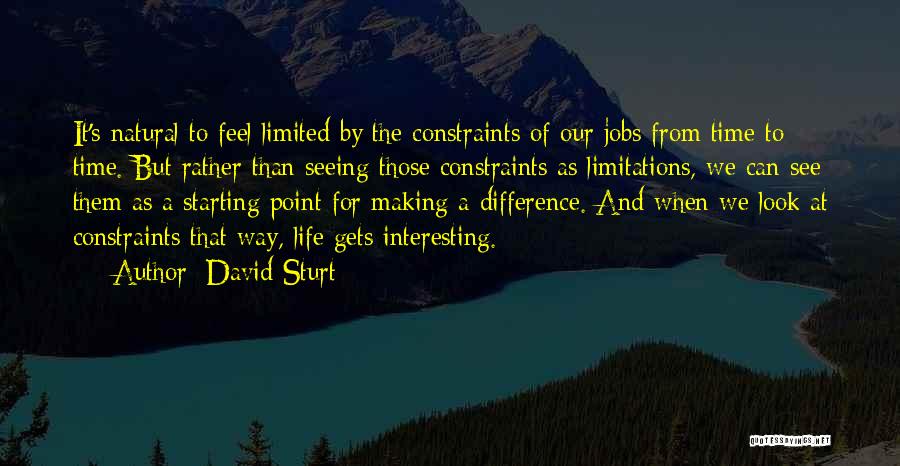 David Sturt Quotes: It's Natural To Feel Limited By The Constraints Of Our Jobs From Time To Time. But Rather Than Seeing Those