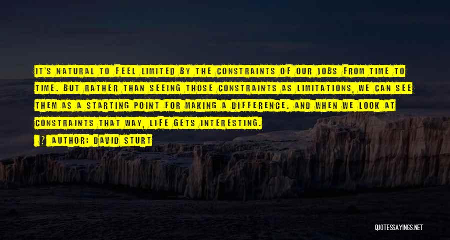 David Sturt Quotes: It's Natural To Feel Limited By The Constraints Of Our Jobs From Time To Time. But Rather Than Seeing Those