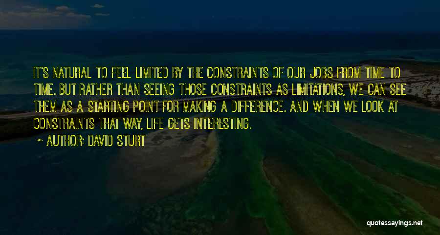 David Sturt Quotes: It's Natural To Feel Limited By The Constraints Of Our Jobs From Time To Time. But Rather Than Seeing Those