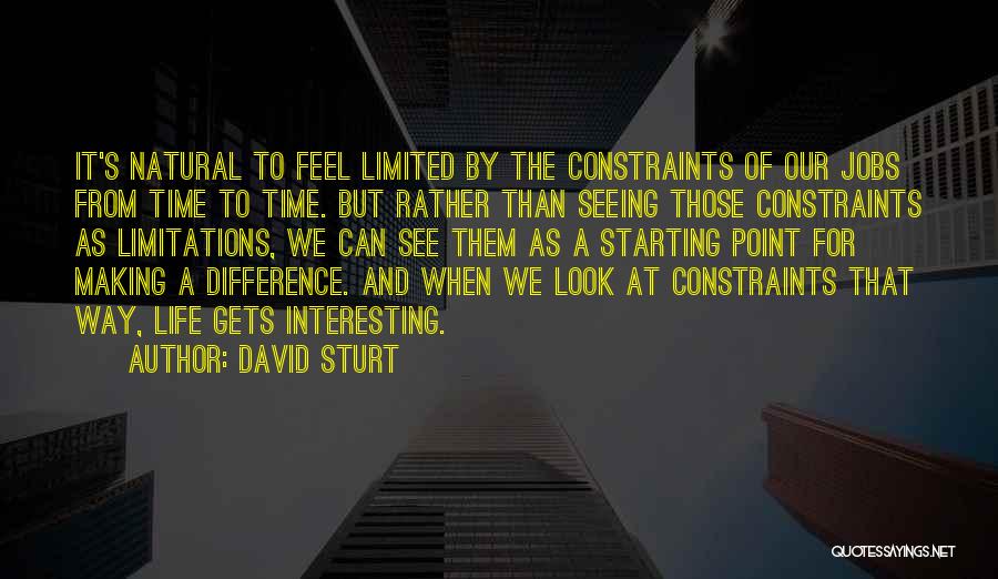 David Sturt Quotes: It's Natural To Feel Limited By The Constraints Of Our Jobs From Time To Time. But Rather Than Seeing Those