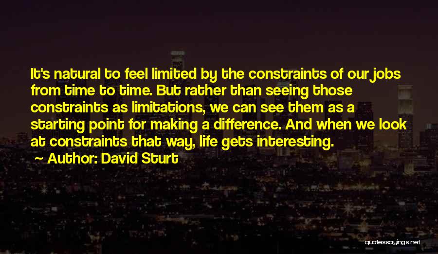 David Sturt Quotes: It's Natural To Feel Limited By The Constraints Of Our Jobs From Time To Time. But Rather Than Seeing Those