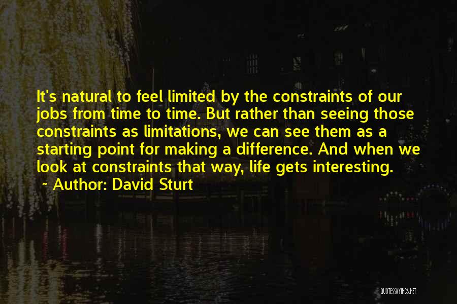 David Sturt Quotes: It's Natural To Feel Limited By The Constraints Of Our Jobs From Time To Time. But Rather Than Seeing Those