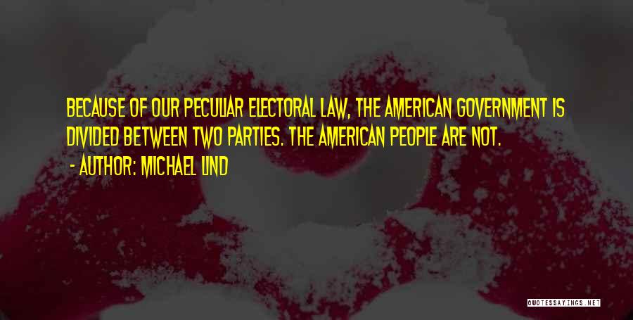 Michael Lind Quotes: Because Of Our Peculiar Electoral Law, The American Government Is Divided Between Two Parties. The American People Are Not.