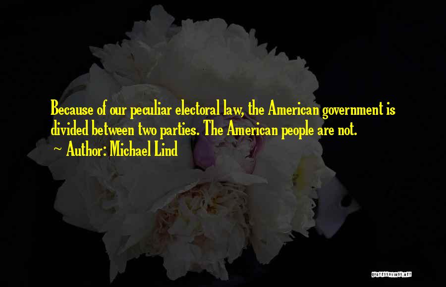Michael Lind Quotes: Because Of Our Peculiar Electoral Law, The American Government Is Divided Between Two Parties. The American People Are Not.