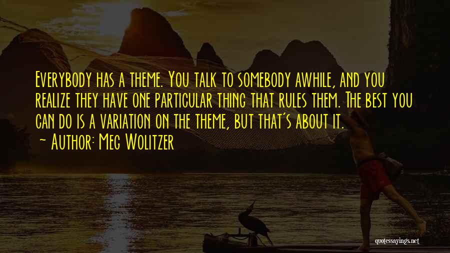 Meg Wolitzer Quotes: Everybody Has A Theme. You Talk To Somebody Awhile, And You Realize They Have One Particular Thing That Rules Them.