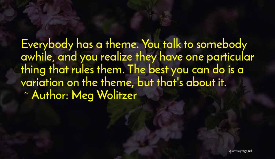 Meg Wolitzer Quotes: Everybody Has A Theme. You Talk To Somebody Awhile, And You Realize They Have One Particular Thing That Rules Them.