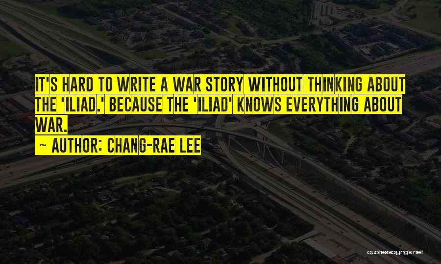 Chang-rae Lee Quotes: It's Hard To Write A War Story Without Thinking About The 'iliad.' Because The 'iliad' Knows Everything About War.