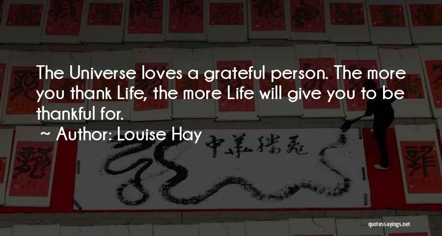 Louise Hay Quotes: The Universe Loves A Grateful Person. The More You Thank Life, The More Life Will Give You To Be Thankful