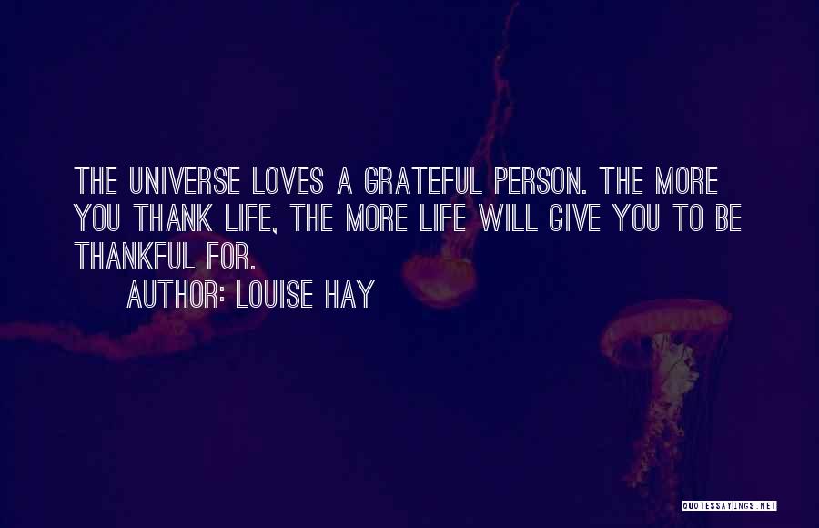 Louise Hay Quotes: The Universe Loves A Grateful Person. The More You Thank Life, The More Life Will Give You To Be Thankful