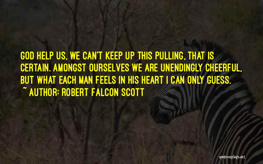 Robert Falcon Scott Quotes: God Help Us, We Can't Keep Up This Pulling, That Is Certain. Amongst Ourselves We Are Unendingly Cheerful, But What