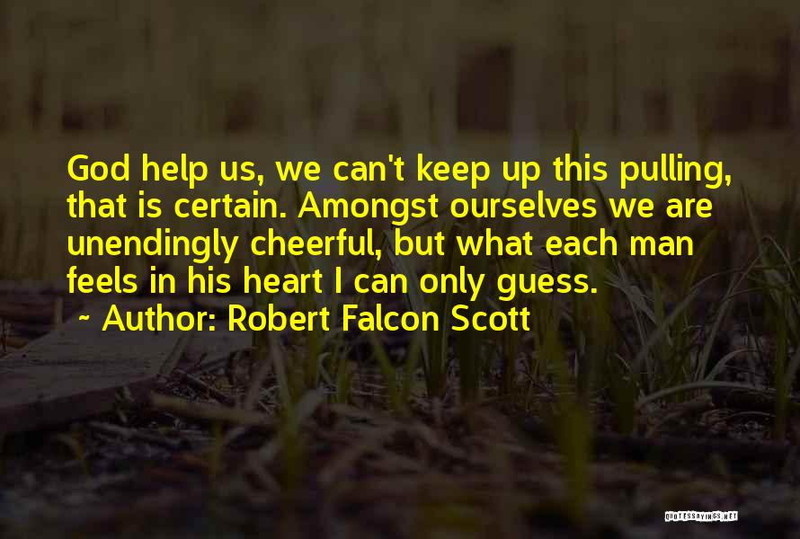 Robert Falcon Scott Quotes: God Help Us, We Can't Keep Up This Pulling, That Is Certain. Amongst Ourselves We Are Unendingly Cheerful, But What