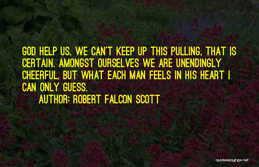 Robert Falcon Scott Quotes: God Help Us, We Can't Keep Up This Pulling, That Is Certain. Amongst Ourselves We Are Unendingly Cheerful, But What