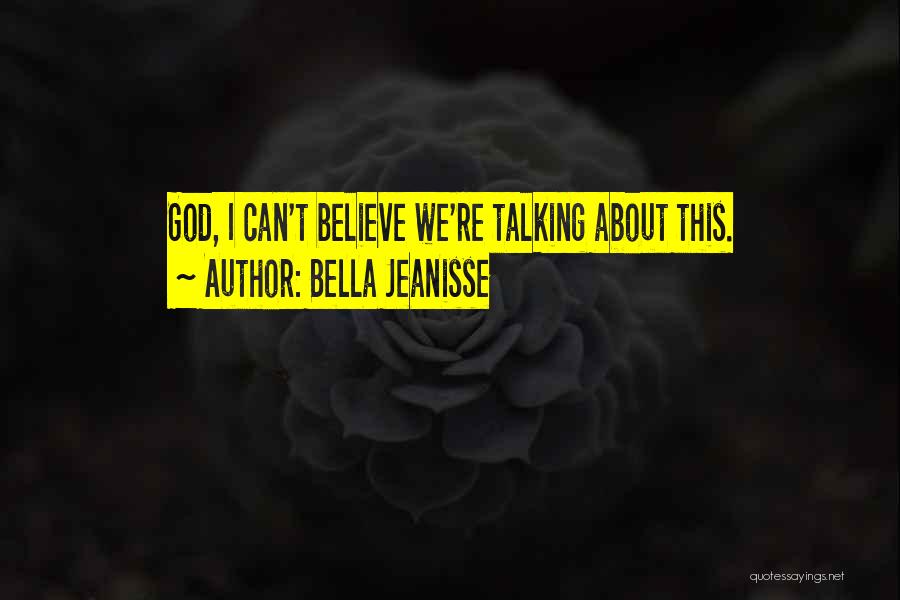 Bella Jeanisse Quotes: God, I Can't Believe We're Talking About This.