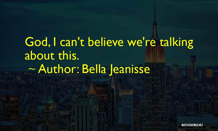 Bella Jeanisse Quotes: God, I Can't Believe We're Talking About This.