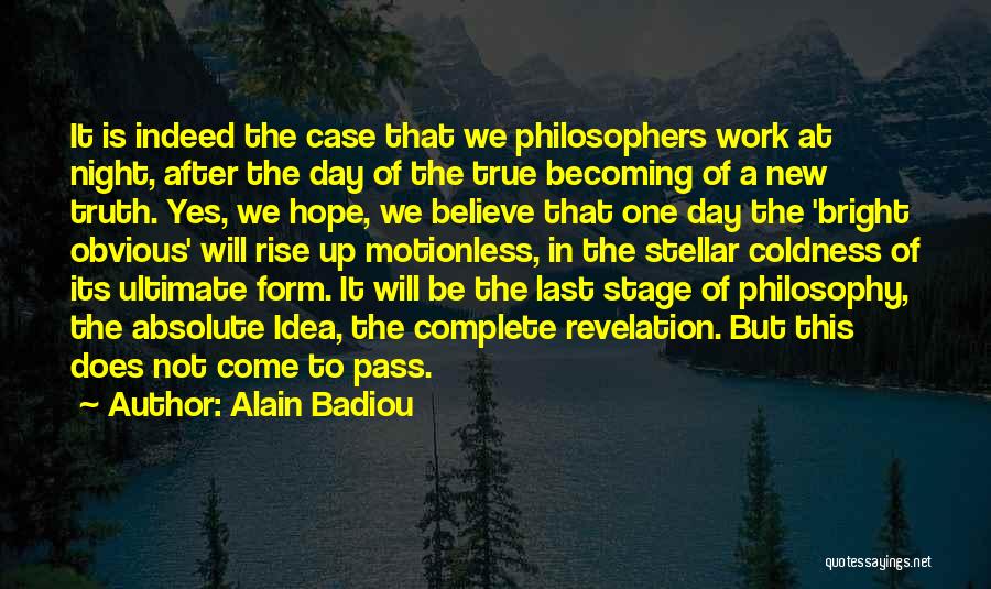 Alain Badiou Quotes: It Is Indeed The Case That We Philosophers Work At Night, After The Day Of The True Becoming Of A