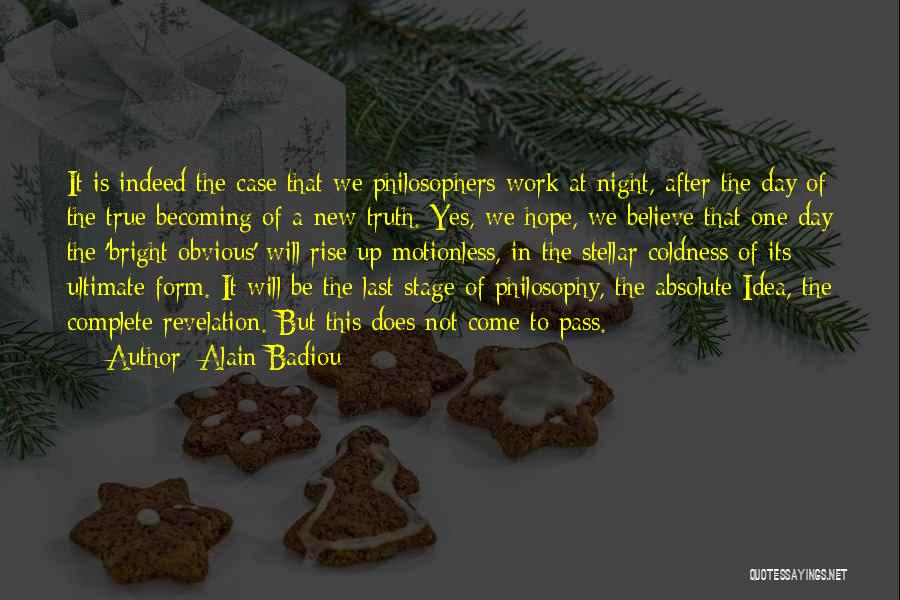 Alain Badiou Quotes: It Is Indeed The Case That We Philosophers Work At Night, After The Day Of The True Becoming Of A