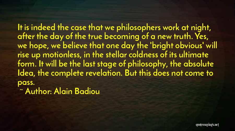 Alain Badiou Quotes: It Is Indeed The Case That We Philosophers Work At Night, After The Day Of The True Becoming Of A